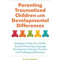 Parenting Traumatized Children with Developmental Differences : Strategies to Help Your Child's Sensory Processing, Language Development, Executive Function and Challenging Behaviours