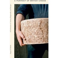 A Portrait of British Cheese : A Celebration of Artistry, Regionality and Recipes