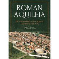 Roman Aquileia : The Impenetrable City-Fortress, a Sentry of the Alps