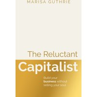 The Reluctant Capitalist : Build your business without selling your soul