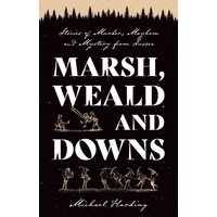 Marsh, Weald and Downs : Stories of Murder, Mayhem and Mystery from Sussex