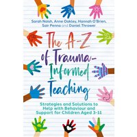 The A-Z of Trauma-Informed Teaching : Strategies and Solutions to Help with Behaviour and Support for Children Aged 3-11