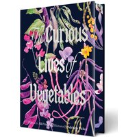 The Curious Lives of Vegetables : An Artful Exploration of the Wonderful World of Edible Plants, Their History, and Their Crucial Role in Our Future