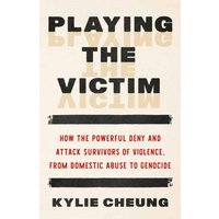 Playing the Victim : How the Powerful Deny and Attack Survivors of Violence, from Domestic Abuse to Genocide