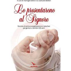 Lo Prensentarono Al Signore. Percorso Di Prima Evangelizzazione E Catechesi Per Genitori E Bambina 0/6 Anni Lo Prensentarono Al Signore. Percorso Di Prima Evangelizzazione E Catechesi Per Genitori E Bambina 0/6 Anni