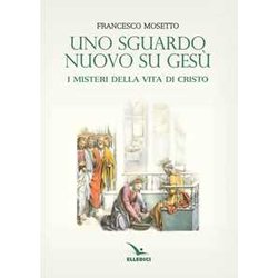 Uno Sguardo Nuovo Su Gesù. I Misteri Della Vita Di Cristo Uno Sguardo Nuovo Su Gesù. I Misteri Della Vita Di Cristo
