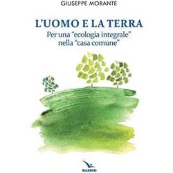 L'uomo E La Terra. Per Una «Ecologia Integrale» Nella «Casa Comune» L'uomo E La Terra. Per Una «Ecologia Integrale» Nella «Casa Comune»