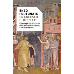 Francesco Il Ribelle. Il Linguaggio, I Gesti E I Luoghi Di Un Uomo Che Ha Segnato Il Corso Della Storia Francesco Il Ribelle. Il Linguaggio, I Gesti E I Luoghi Di Un Uomo Che Ha Segnato Il Corso Della Storia