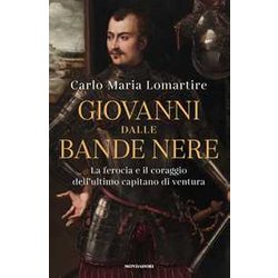 Giovanni Dalle Bande Nere. La Ferocia E Il Coraggio Dell'ultimo Capitano Di Ventura Giovanni Dalle Bande Nere. La Ferocia E Il Coraggio Dell'ultimo Capitano Di Ventura