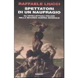 Spettatori Di Un Naufragio. Gli Intellettuali Italiani Nella Seconda Guerra Mondiale Spettatori Di Un Naufragio. Gli Intellettuali Italiani Nella Seconda Guerra Mondiale
