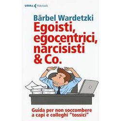 Egoisti, Egocentrici, Narcisisti & Co. Guida Per Non Soccombere A Capi E Colleghi «Tossici» Egoisti, Egocentrici, Narcisisti & Co. Guida Per Non Soccombere A Capi E Colleghi «Tossici»