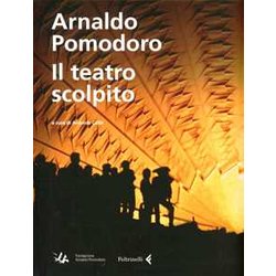 Arnaldo Pomodoro. Il Teatro Scolpito. Ediz. Illustrata Arnaldo Pomodoro. Il Teatro Scolpito. Ediz. Illustrata
