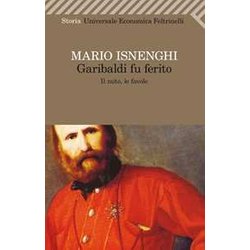 Garibaldi Fu Ferito. Il Mito, Le Favole Garibaldi Fu Ferito. Il Mito, Le Favole