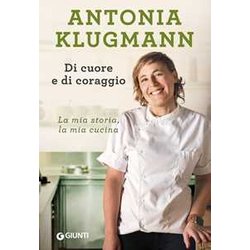 Di Cuore E Di Coraggio. La Mia Storia, La Mia Cucina Di Cuore E Di Coraggio. La Mia Storia, La Mia Cucina