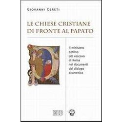 Le Chiese Cristiane Di Fronte Al Papato. Il Ministero Petrino Del Vescovo Di Roma Nei Documenti Del Dialogo Ecumenico