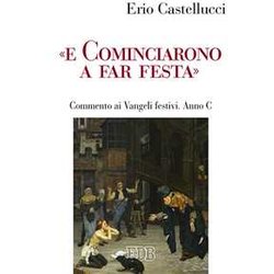 «E Cominciarono A Far Festa». Commento Ai Vangeli Festivi. Anno C «E Cominciarono A Far Festa». Commento Ai Vangeli Festivi. Anno C