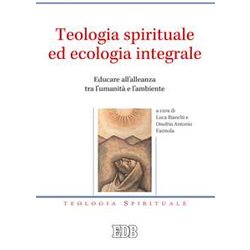 Teologia Spirituale Ed Ecologia Integrale. Educare All’Alleanza Tra L’Umanità E L’Ambiente Teologia Spirituale Ed Ecologia Integrale. Educare All’Alleanza Tra L’Umanità E L’Ambiente