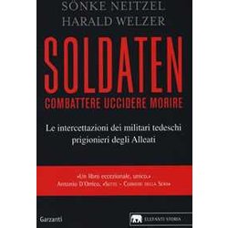 Soldaten. Combattere Uccidere Morire. Le Intercettazioni Dei Militari Tedeschi Prigionieri Degli Alleati Soldaten. Combattere Uccidere Morire. Le Intercettazioni Dei Militari Tedeschi Prigionieri Degli Alleati