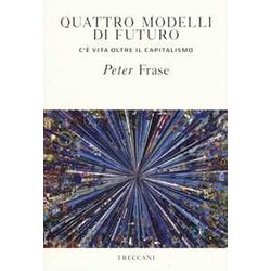 Quattro Modelli Di Futuro. C'è Vita Oltre Il Capitalismo Quattro Modelli Di Futuro. C'è Vita Oltre Il Capitalismo