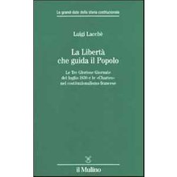 La Libertà Che Guida Il Popolo. Le Tre Gloriose Giornate Del Luglio 1830 E Le «Chartes» Nella Costituzione Francese La Libertà Che Guida Il Popolo. Le Tre Gloriose Giornate Del Luglio 1830 E Le «Chartes» Nella Costituzione Francese