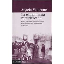 La Cittadinanza Repubblicana. Come Cattolici E Comunisti Hanno Costruito La Democrazia Italiana (1943-1948)