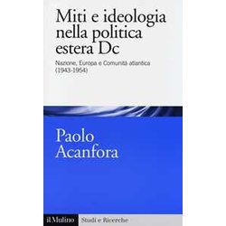Miti E Ideologia Nella Politica Estera Dc. Nazione, Europa E Comunità Atlantica (1943-1954) Miti E Ideologia Nella Politica Estera Dc. Nazione, Europa E Comunità Atlantica (1943-1954)