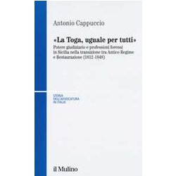 La Toga, Uguale Per Tutti. Potere Giudiziario E Professioni Forensi In Sicilia Nella Transizione Tra Antico Regime E Restaurazione (1812-1848) La Toga, Uguale Per Tutti. Potere Giudiziario E Professioni Forensi In Sicilia Nella Transizione Tra Antico Regime E Restaurazione (1812-1848)