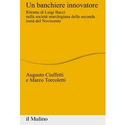Un Banchiere Innovatore. Ritratto Di Luigi Bacci Nella Società Marchigiana Della Seconda Metà Del Novecento Un Banchiere Innovatore. Ritratto Di Luigi Bacci Nella Società Marchigiana Della Seconda Metà Del Novecento