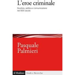 L'eroe Criminale. Giustizia, Politica E Comunicazione Nel Xviii Secolo