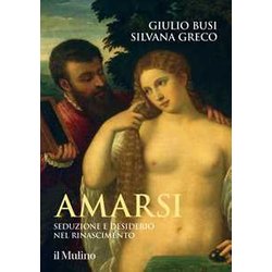 Amarsi. Seduzione E Desiderio Nel Rinascimento