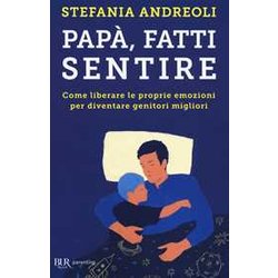 Papà , Fatti Sentire. Come Liberare Le Proprie Emozioni Per Diventare Genitori Migliori