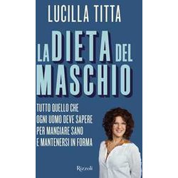 La Dieta Del Maschio. Tutto Quello Che Ogni Uomo Deve Sapere Per Mangiare Sano E Mantenersi In Forma