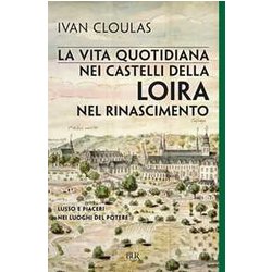 La Vita Quotidiana Nei Castelli Della Loira Nel Rinascimento. Lusso E Piaceri Nei Luoghi Del Potere La Vita Quotidiana Nei Castelli Della Loira Nel Rinascimento. Lusso E Piaceri Nei Luoghi Del Potere