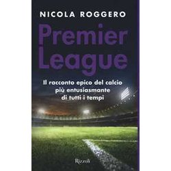 Premier League. Il Racconto Epico Del Calcio Più Entusiasmante Di Tutti I Tempi Premier League. Il Racconto Epico Del Calcio Più Entusiasmante Di Tutti I Tempi