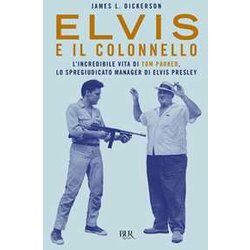 Elvis E Il Colonnello. L'incredibile Vita Di Tom Parker, Lo Spregiudicato Manager Di Elvis Presley Elvis E Il Colonnello. L'incredibile Vita Di Tom Parker, Lo Spregiudicato Manager Di Elvis Presley