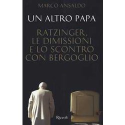 Un Altro Papa. Ratzinger, Le Dimissioni E Lo Scontro Con Bergoglio Un Altro Papa. Ratzinger, Le Dimissioni E Lo Scontro Con Bergoglio