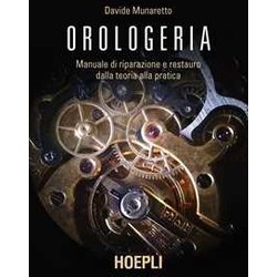 Orologeria. Manuale Di Riparazione E Restauro: Dalla Teoria Alla Pratica Orologeria. Manuale Di Riparazione E Restauro: Dalla Teoria Alla Pratica