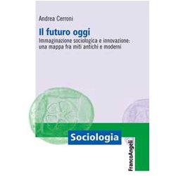 Il Futuro Oggi. Immaginazione Sociologica E Innovazione: Una Mappa Fra Miti Antichi E Moderni