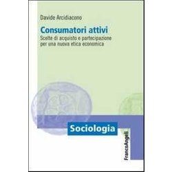 Consumatori Attivi. Scelte Di Acquisto E Partecipazione Per Una Nuova Etica Economica Consumatori Attivi. Scelte Di Acquisto E Partecipazione Per Una Nuova Etica Economica