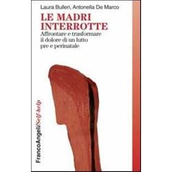 Le Madri Interrotte. Affrontare E Trasformare Il Dolore Di Un Lutto Pre E Perinatale Le Madri Interrotte. Affrontare E Trasformare Il Dolore Di Un Lutto Pre E Perinatale