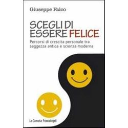 Scegli Di Essere Felice. Percorsi Di Crescita Personale Tra Saggezza Antica E Scienza Moderna