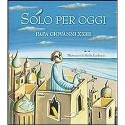 Solo Per Oggi. Piccolo Decalogo Di Papa Giovanni Xxiii Solo Per Oggi. Piccolo Decalogo Di Papa Giovanni Xxiii