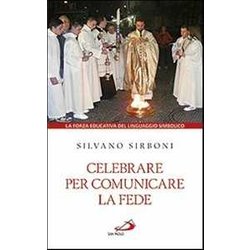 Celebrare Per Comunicare La Fede. La Forza Educativa Del Linguaggio Simbolico Celebrare Per Comunicare La Fede. La Forza Educativa Del Linguaggio Simbolico