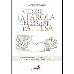 Vedere La Parola, Celebrare L'attesa. Scritture, Iconografia E Culto Nel Cristianesimo Delle Origini Vedere La Parola, Celebrare L'attesa. Scritture, Iconografia E Culto Nel Cristianesimo Delle Origini