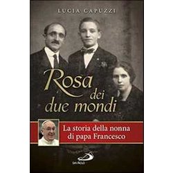 Rosa Dei Due Mondi. La Storia Della Nonna Di Papa Francesco Rosa Dei Due Mondi. La Storia Della Nonna Di Papa Francesco