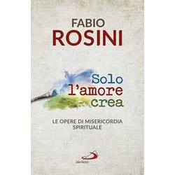 Solo L'amore Crea. Le Opere Di Misericordia Spirituale Solo L'amore Crea. Le Opere Di Misericordia Spirituale