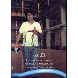 Sessanta Db. La Scuola Veneziana Di Musica Elettronica. Omaggio Ad Alvise Vidolin Sessanta Db. La Scuola Veneziana Di Musica Elettronica. Omaggio Ad Alvise Vidolin