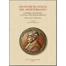 Incontri Di Civiltà Nel Mediterraneo. L'impero Ottomano E L'italia Del Rinascimento. Storia, Arte E Architettura Incontri Di Civiltà Nel Mediterraneo. L'impero Ottomano E L'italia Del Rinascimento. Storia, Arte E Architettura