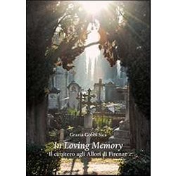 In Loving Memory. Il Cimitero Agli Allori Di Firenze In Loving Memory. Il Cimitero Agli Allori Di Firenze