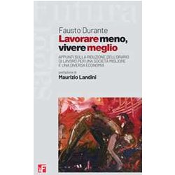 Lavorare Meno, Vivere Meglio. Appunti Sulla Riduzione Dell'orario Di Lavoro Per Una Società Migliore E Una Diversa Economia Lavorare Meno, Vivere Meglio. Appunti Sulla Riduzione Dell'orario Di Lavoro Per Una Società Migliore E Una Diversa Economia